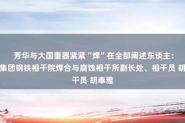 芳华与大国重器紧紧“焊”在全部阐述东谈主:鞍钢集团钢铁相干院焊合与腐蚀相干所副长处、相干员 胡奉雅