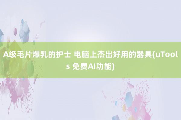 A级毛片爆乳的护士 电脑上杰出好用的器具(uTools 免费AI功能)